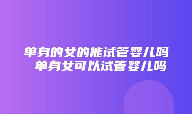 单身的女的能试管婴儿吗 单身女可以试管婴儿吗