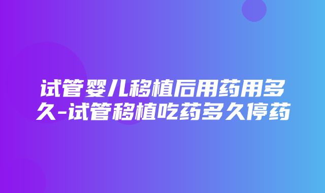 试管婴儿移植后用药用多久-试管移植吃药多久停药