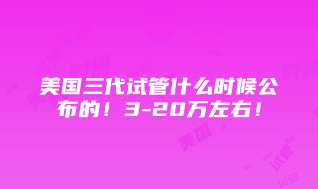 美国三代试管什么时候公布的！3-20万左右！