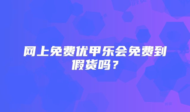 网上免费优甲乐会免费到假货吗？