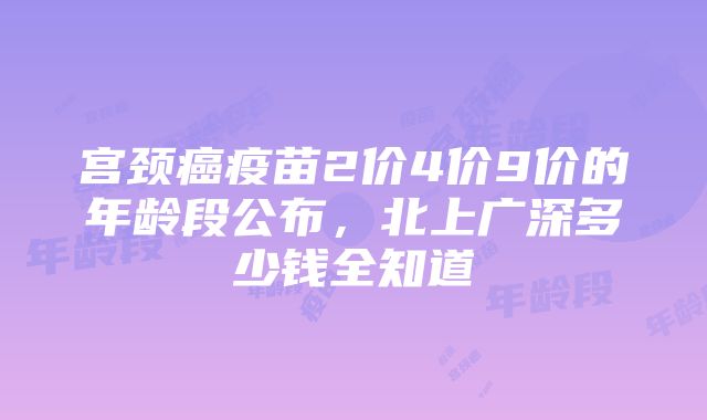 宫颈癌疫苗2价4价9价的年龄段公布，北上广深多少钱全知道