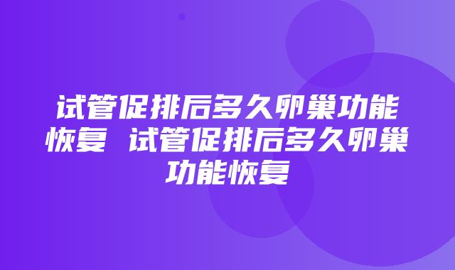 试管促排后多久卵巢功能恢复 试管促排后多久卵巢功能恢复