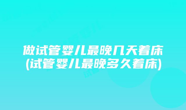 做试管婴儿最晚几天着床(试管婴儿最晚多久着床)