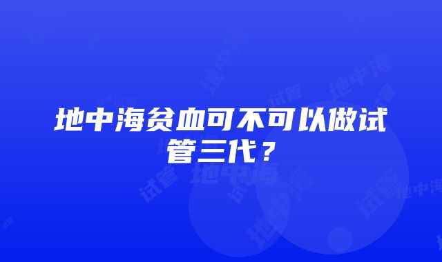 地中海贫血可不可以做试管三代？