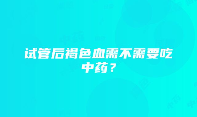 试管后褐色血需不需要吃中药？