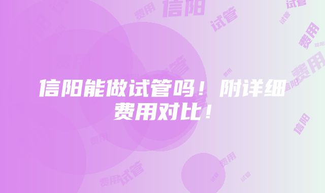 信阳能做试管吗！附详细费用对比！