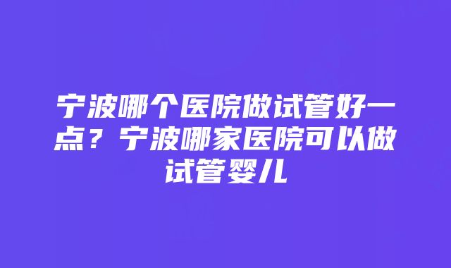 宁波哪个医院做试管好一点？宁波哪家医院可以做试管婴儿