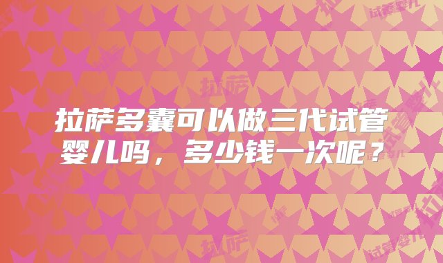 拉萨多囊可以做三代试管婴儿吗，多少钱一次呢？