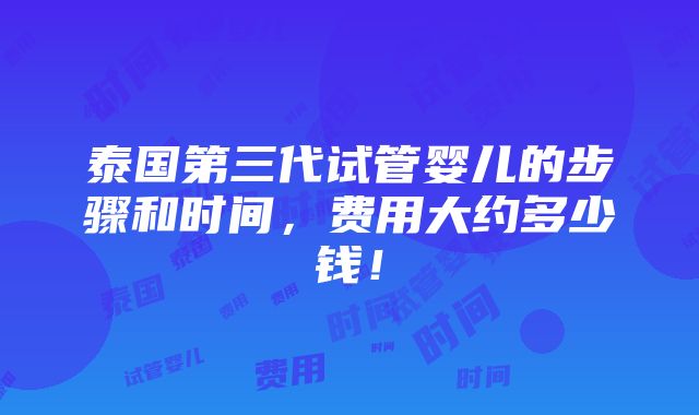 泰国第三代试管婴儿的步骤和时间，费用大约多少钱！