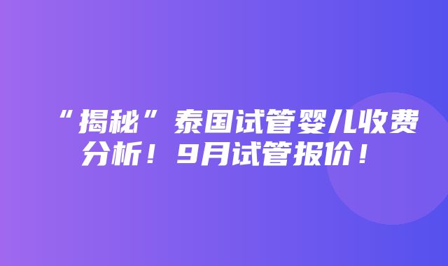 “揭秘”泰国试管婴儿收费分析！9月试管报价！