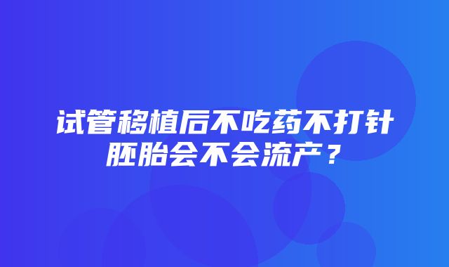 试管移植后不吃药不打针胚胎会不会流产？