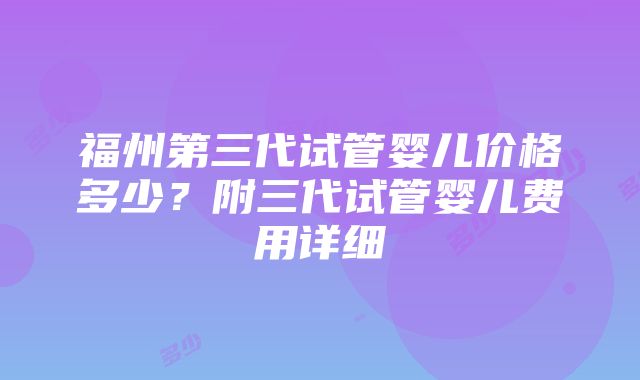 福州第三代试管婴儿价格多少？附三代试管婴儿费用详细