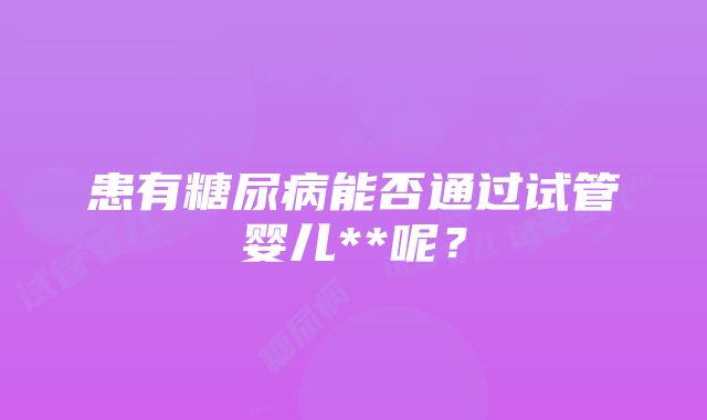 患有糖尿病能否通过试管婴儿**呢？