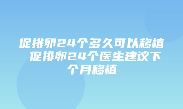 促排卵24个多久可以移植 促排卵24个医生建议下个月移植