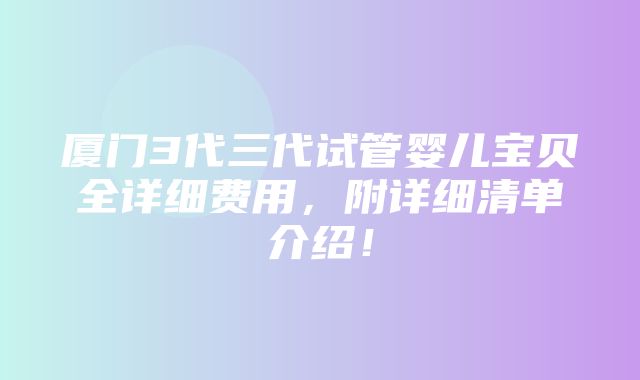 厦门3代三代试管婴儿宝贝全详细费用，附详细清单介绍！