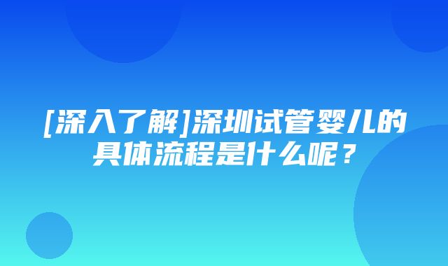 [深入了解]深圳试管婴儿的具体流程是什么呢？