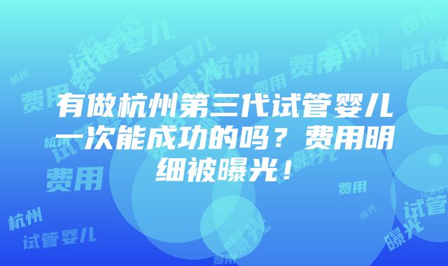 有做杭州第三代试管婴儿一次能成功的吗？费用明细被曝光！