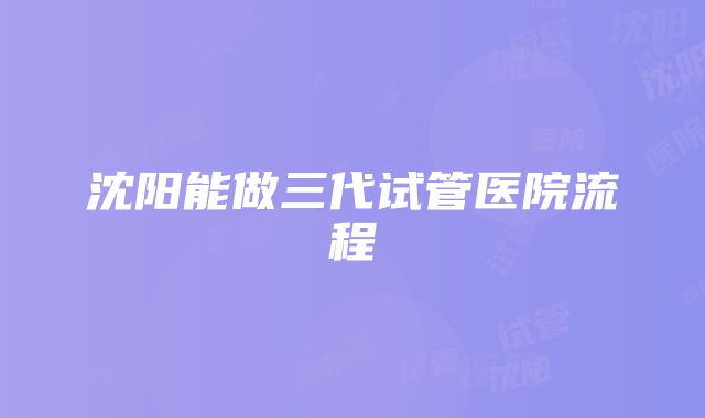 沈阳能做三代试管医院流程