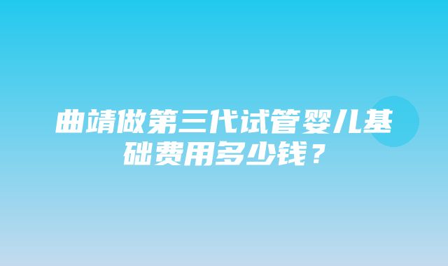 曲靖做第三代试管婴儿基础费用多少钱？