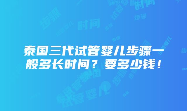 泰国三代试管婴儿步骤一般多长时间？要多少钱！