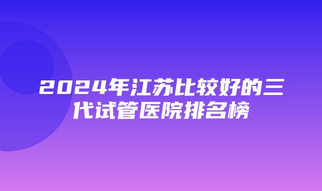 2024年江苏比较好的三代试管医院排名榜