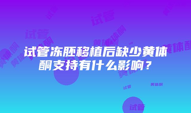 试管冻胚移植后缺少黄体酮支持有什么影响？