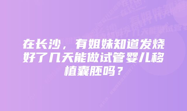 在长沙，有姐妹知道发烧好了几天能做试管婴儿移植囊胚吗？