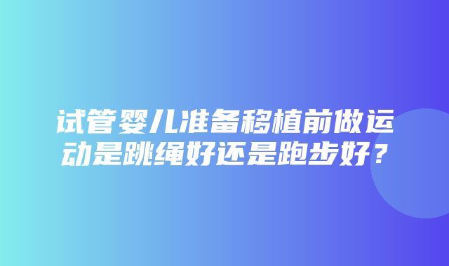 试管婴儿准备移植前做运动是跳绳好还是跑步好？