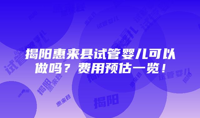 揭阳惠来县试管婴儿可以做吗？费用预估一览！