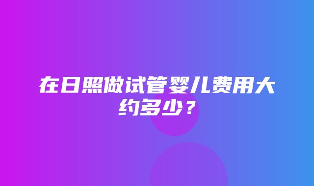 在日照做试管婴儿费用大约多少？