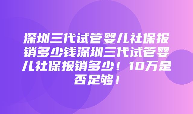 深圳三代试管婴儿社保报销多少钱深圳三代试管婴儿社保报销多少！10万是否足够！