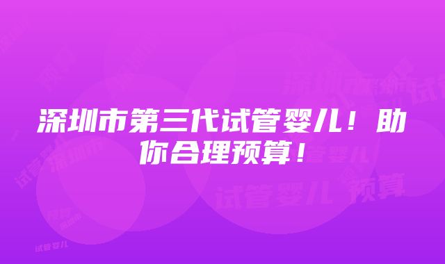 深圳市第三代试管婴儿！助你合理预算！