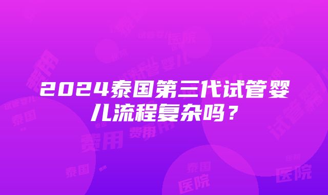 2024泰国第三代试管婴儿流程复杂吗？