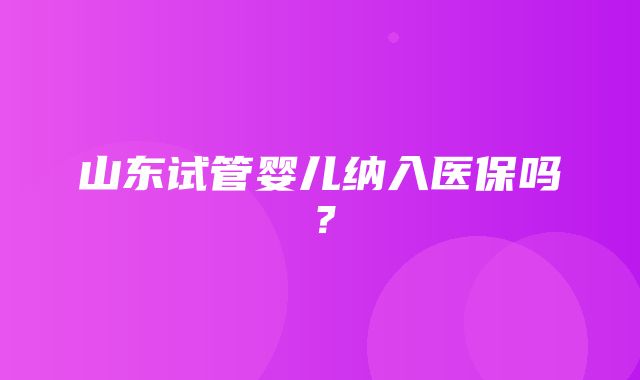 山东试管婴儿纳入医保吗？