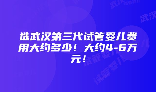 选武汉第三代试管婴儿费用大约多少！大约4-6万元！