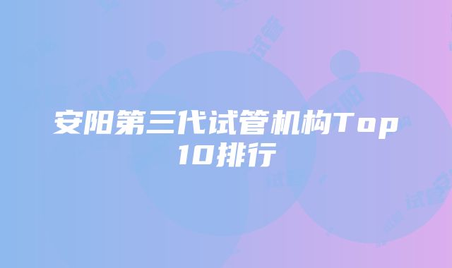 安阳第三代试管机构Top10排行