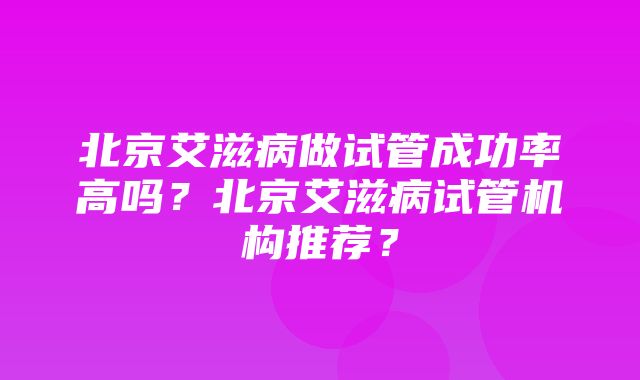 北京艾滋病做试管成功率高吗？北京艾滋病试管机构推荐？