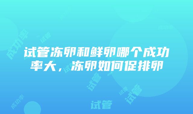 试管冻卵和鲜卵哪个成功率大，冻卵如何促排卵