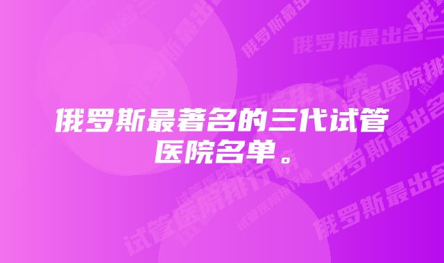 俄罗斯最著名的三代试管医院名单。