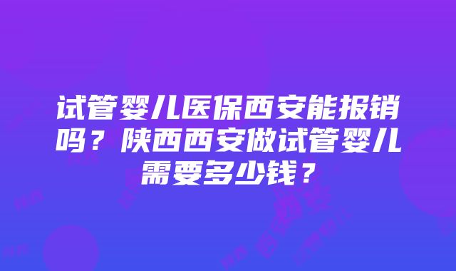 试管婴儿医保西安能报销吗？陕西西安做试管婴儿需要多少钱？