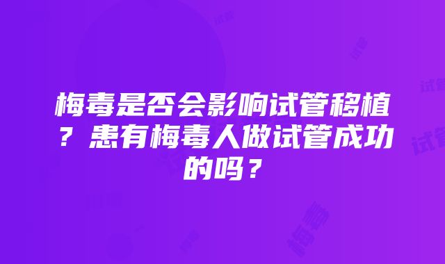 梅毒是否会影响试管移植？患有梅毒人做试管成功的吗？