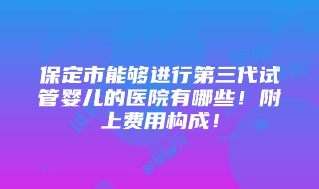 保定市能够进行第三代试管婴儿的医院有哪些！附上费用构成！