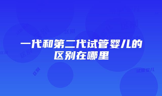 一代和第二代试管婴儿的区别在哪里