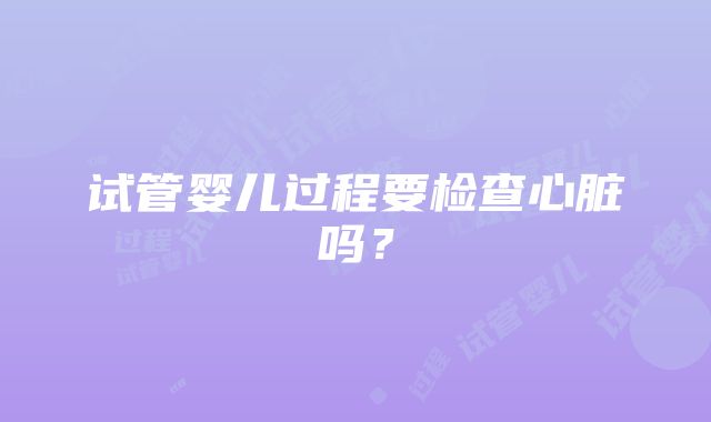 试管婴儿过程要检查心脏吗？