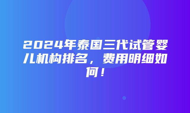 2024年泰国三代试管婴儿机构排名，费用明细如何！