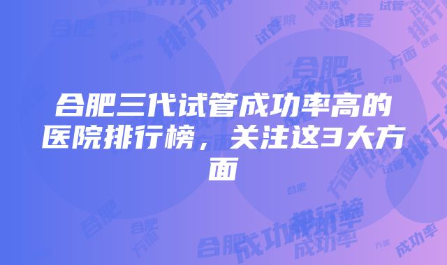 合肥三代试管成功率高的医院排行榜，关注这3大方面