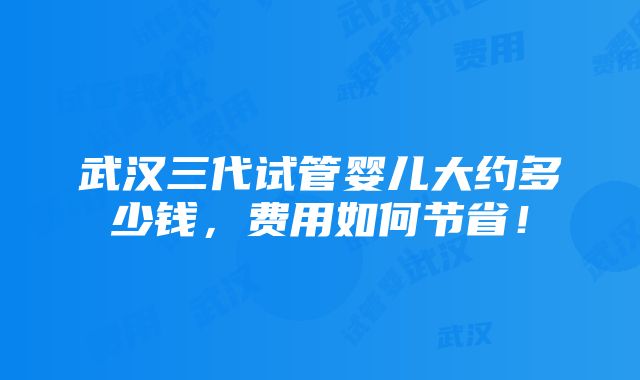 武汉三代试管婴儿大约多少钱，费用如何节省！