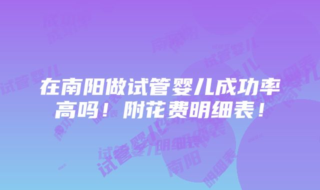 在南阳做试管婴儿成功率高吗！附花费明细表！