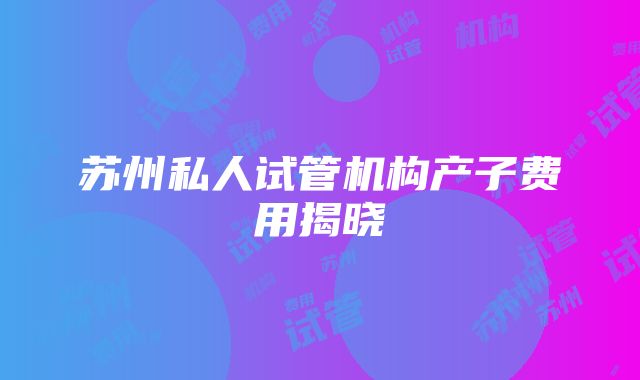 苏州私人试管机构产子费用揭晓