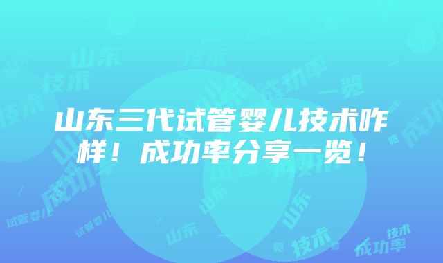 山东三代试管婴儿技术咋样！成功率分享一览！